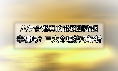 八字合婚真的能预测婚姻幸福吗？三大命理技巧解析