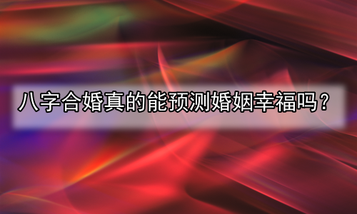 八字合婚真的能预测婚姻幸福吗？