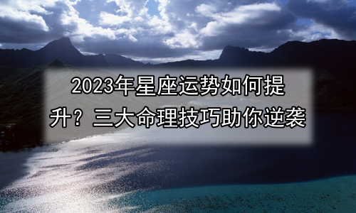 2023年星座运势如何提升？三大命理技巧助你逆袭