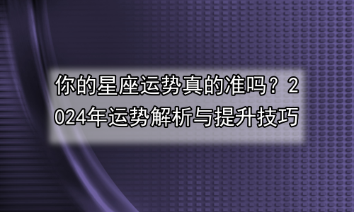 你的星座运势真的准吗？2024年运势解析与提升技巧