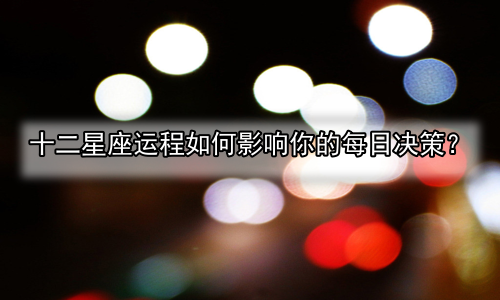 十二星座运程如何影响你的每日决策？